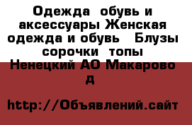 Одежда, обувь и аксессуары Женская одежда и обувь - Блузы, сорочки, топы. Ненецкий АО,Макарово д.